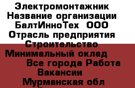 Электромонтажник › Название организации ­ БалтИнноТех, ООО › Отрасль предприятия ­ Строительство › Минимальный оклад ­ 20 000 - Все города Работа » Вакансии   . Мурманская обл.,Видяево нп